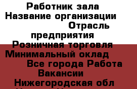 Работник зала › Название организации ­ Team PRO 24 › Отрасль предприятия ­ Розничная торговля › Минимальный оклад ­ 30 000 - Все города Работа » Вакансии   . Нижегородская обл.,Нижний Новгород г.